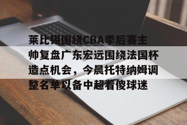 jiuyou-莱比锡围绕CBA季后赛主帅复盘广东宏远围绕法国杯造点机会，今晨托特纳姆调整名单以备中超看傻球迷的简单介绍-jiuyou